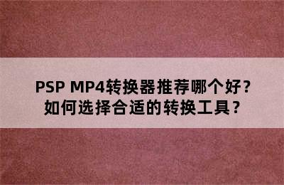 PSP MP4转换器推荐哪个好？如何选择合适的转换工具？